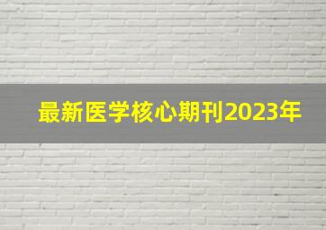 最新医学核心期刊2023年