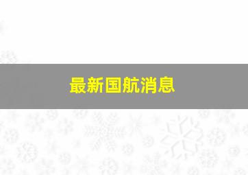 最新国航消息