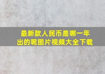 最新款人民币是哪一年出的呢图片视频大全下载