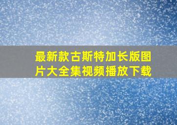 最新款古斯特加长版图片大全集视频播放下载