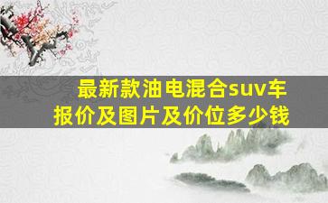 最新款油电混合suv车报价及图片及价位多少钱