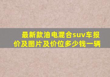 最新款油电混合suv车报价及图片及价位多少钱一辆