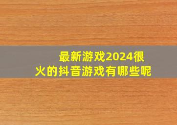 最新游戏2024很火的抖音游戏有哪些呢