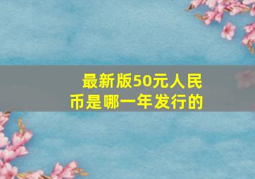 最新版50元人民币是哪一年发行的