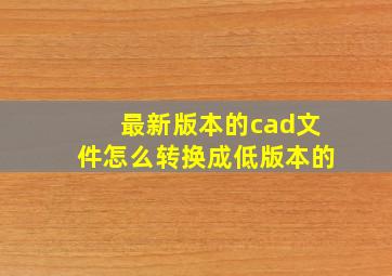 最新版本的cad文件怎么转换成低版本的