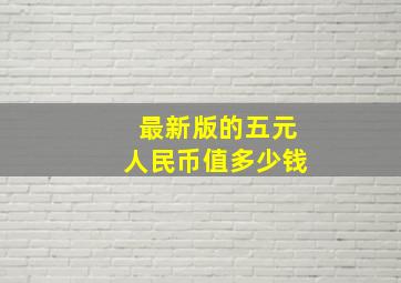 最新版的五元人民币值多少钱