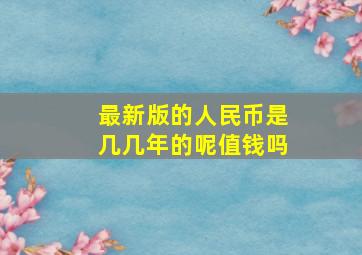 最新版的人民币是几几年的呢值钱吗