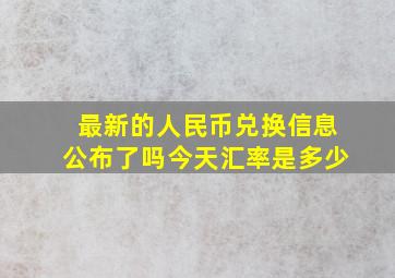 最新的人民币兑换信息公布了吗今天汇率是多少