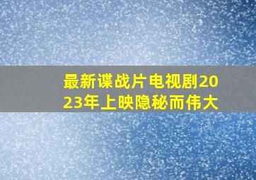 最新谍战片电视剧2023年上映隐秘而伟大