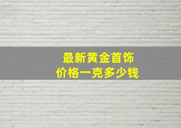 最新黄金首饰价格一克多少钱