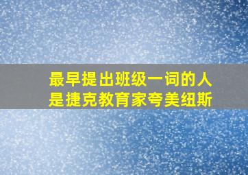 最早提出班级一词的人是捷克教育家夸美纽斯