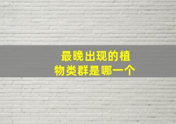 最晚出现的植物类群是哪一个