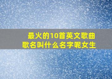 最火的10首英文歌曲歌名叫什么名字呢女生