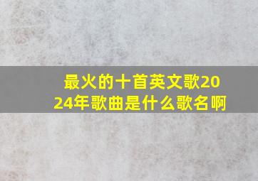 最火的十首英文歌2024年歌曲是什么歌名啊