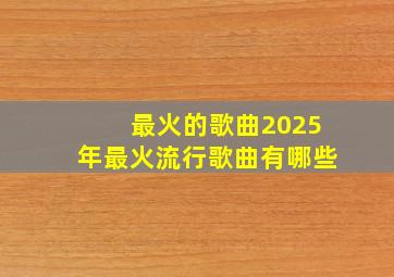 最火的歌曲2025年最火流行歌曲有哪些