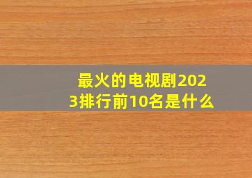 最火的电视剧2023排行前10名是什么