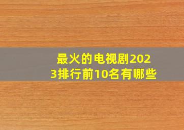 最火的电视剧2023排行前10名有哪些