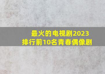 最火的电视剧2023排行前10名青春偶像剧