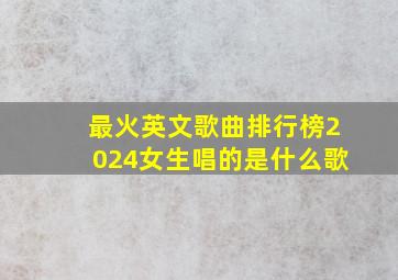 最火英文歌曲排行榜2024女生唱的是什么歌