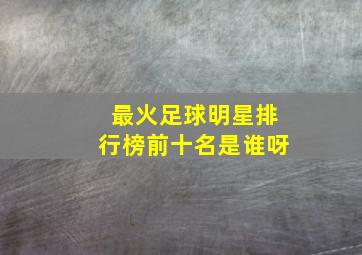 最火足球明星排行榜前十名是谁呀