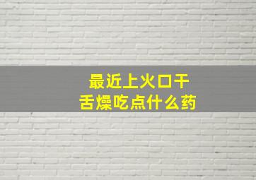 最近上火口干舌燥吃点什么药