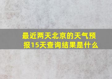 最近两天北京的天气预报15天查询结果是什么