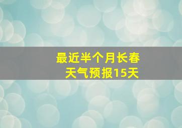 最近半个月长春天气预报15天