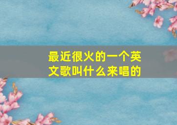 最近很火的一个英文歌叫什么来唱的