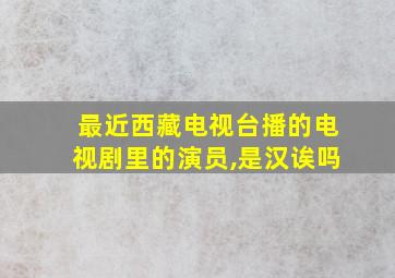 最近西藏电视台播的电视剧里的演员,是汉诶吗