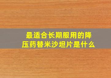 最适合长期服用的降压药替米沙坦片是什么