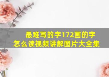 最难写的字172画的字怎么读视频讲解图片大全集