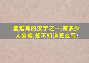 最难写的汉字之一,有多少人会读,却不知道怎么写!