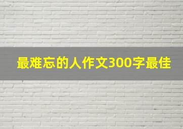 最难忘的人作文300字最佳