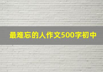 最难忘的人作文500字初中