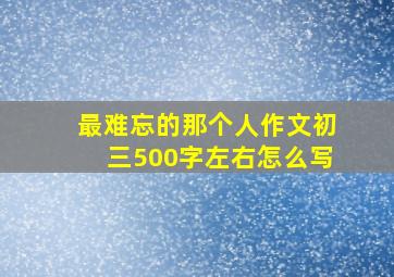 最难忘的那个人作文初三500字左右怎么写