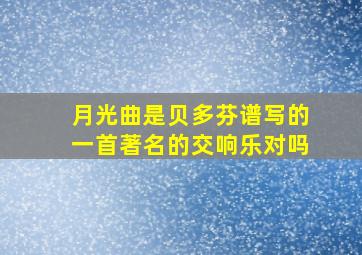 月光曲是贝多芬谱写的一首著名的交响乐对吗