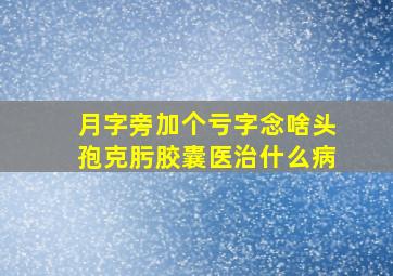 月字旁加个亏字念啥头孢克肟胶囊医治什么病