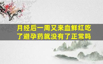 月经后一周又来血鲜红吃了避孕药就没有了正常吗