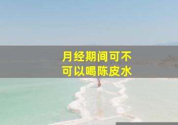 月经期间可不可以喝陈皮水