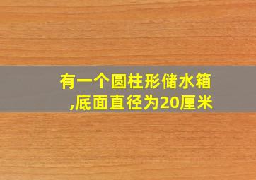 有一个圆柱形储水箱,底面直径为20厘米