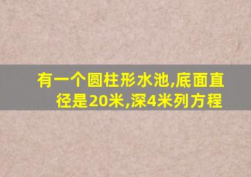 有一个圆柱形水池,底面直径是20米,深4米列方程