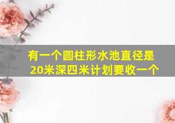 有一个圆柱形水池直径是20米深四米计划要收一个