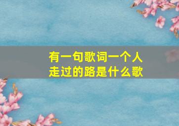 有一句歌词一个人走过的路是什么歌