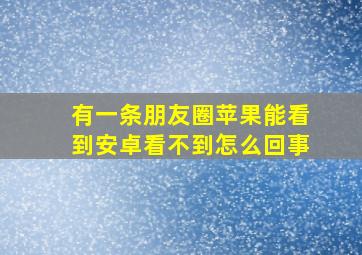 有一条朋友圈苹果能看到安卓看不到怎么回事