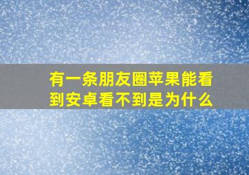 有一条朋友圈苹果能看到安卓看不到是为什么