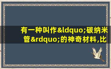 有一种叫作“碳纳米管”的神奇材料,比钢铁结实百倍