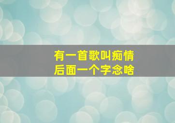 有一首歌叫痴情后面一个字念啥