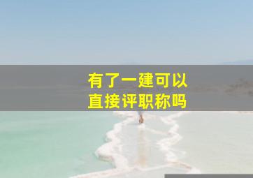 有了一建可以直接评职称吗