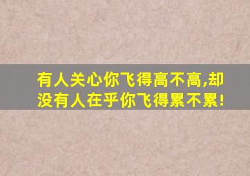 有人关心你飞得高不高,却没有人在乎你飞得累不累!