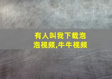 有人叫我下载泡泡视频,牛牛视频